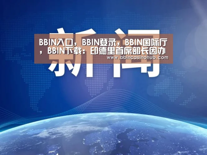 BBIN入口,BBIN登录,BBIN国际厅,BBIN下载:印德里首席部长因办公室被搜指责总理精神失常(图1) BBIN入口,BBIN登录,BBIN国际厅,BBIN下载