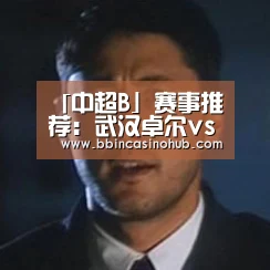 「中超B」赛事推荐:武汉卓尔vs重庆今世“BBIN入口,BBIN登录,BBIN国际厅,BBIN下载”(图1) BBIN入口,BBIN登录,BBIN国际厅,BBIN下载