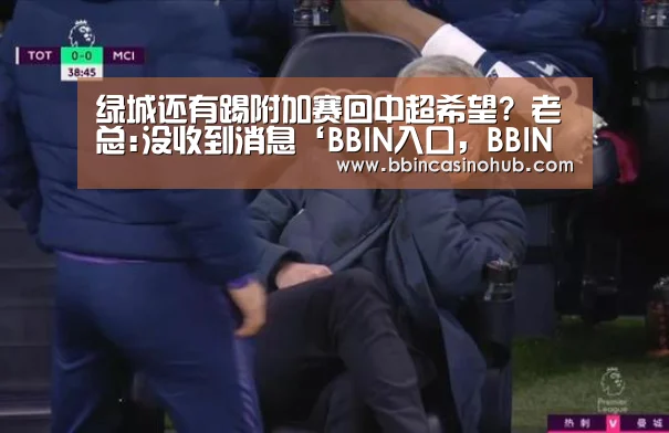 绿城还有踢附加赛回中超希望? 老总:没收到消息‘BBIN入口,BBIN登录,BBIN国际厅,BBIN下载’(图1) BBIN入口,BBIN登录,BBIN国际厅,BBIN下载