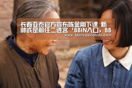 长春亚泰官方宣布陈金刚下课 新帅或是前任二进宫‘BBIN入口,BBIN登录,BBIN国际厅,BBIN下载’(图3) BBIN入口,BBIN登录,BBIN国际厅,BBIN下载