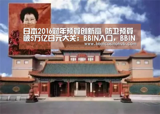日本2016财年预算创新高 防卫预算破5万亿日元大关:BBIN入口,BBIN登录,BBIN国际厅,BBIN下载(图2) BBIN入口,BBIN登录,BBIN国际厅,BBIN下载