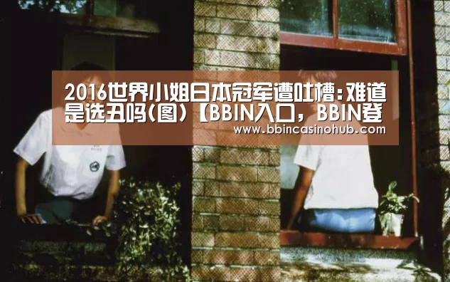 2016世界小姐日本冠军遭吐槽:难道是选丑吗(图)【BBIN入口,BBIN登录,BBIN国际厅,BBIN下载】(图2) BBIN入口,BBIN登录,BBIN国际厅,BBIN下载