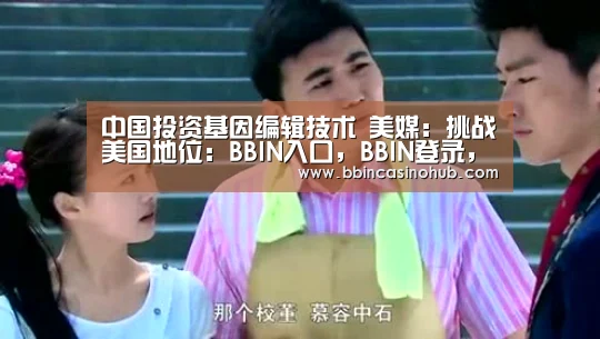 中国投资基因编辑技术 美媒:挑战美国地位:BBIN入口,BBIN登录,BBIN国际厅,BBIN下载(图1) BBIN入口,BBIN登录,BBIN国际厅,BBIN下载