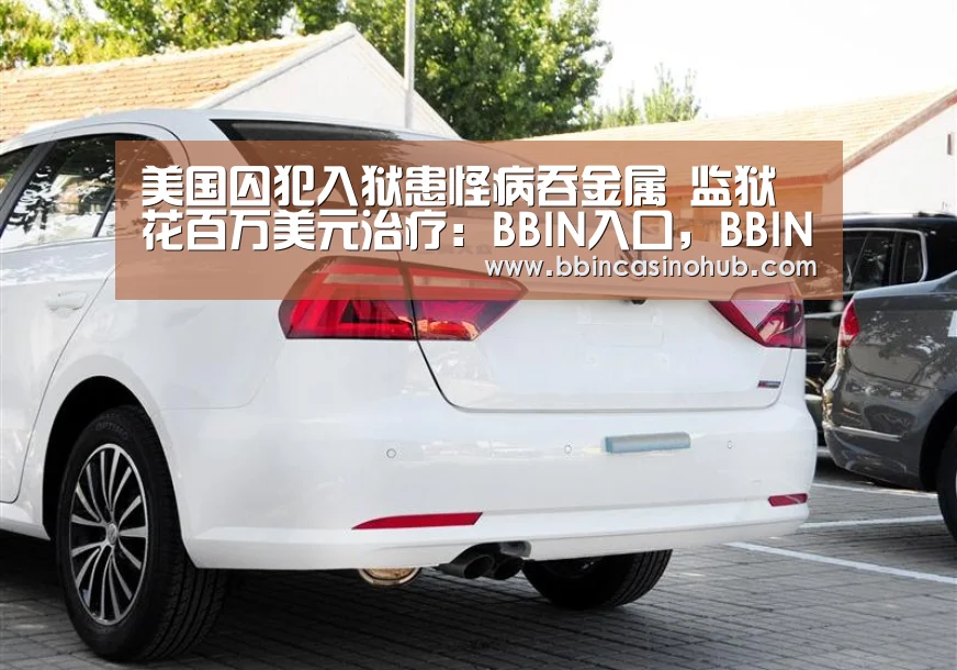 美国囚犯入狱患怪病吞金属 监狱花百万美元治疗:BBIN入口,BBIN登录,BBIN国际厅,BBIN下载(图1) BBIN入口,BBIN登录,BBIN国际厅,BBIN下载